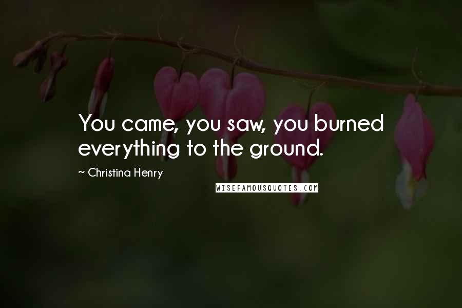 Christina Henry Quotes: You came, you saw, you burned everything to the ground.