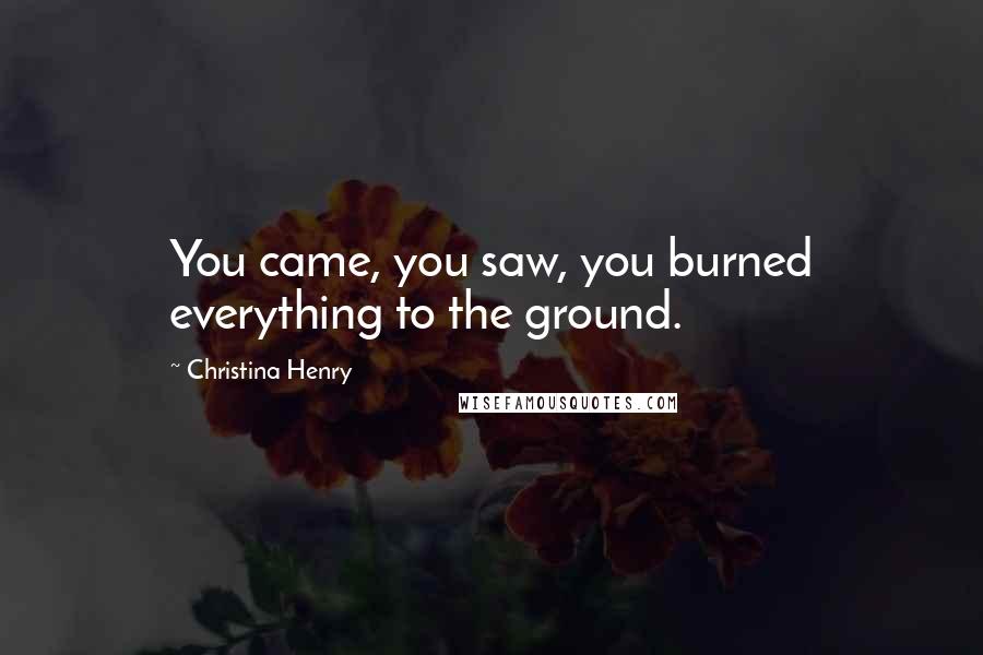 Christina Henry Quotes: You came, you saw, you burned everything to the ground.