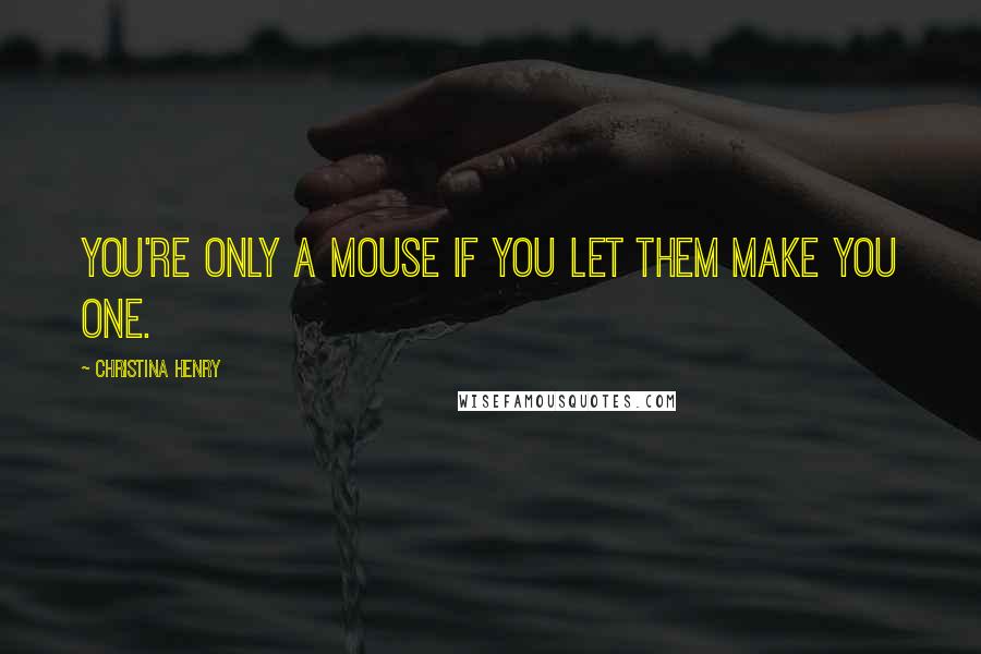 Christina Henry Quotes: You're only a mouse if you let them make you one.