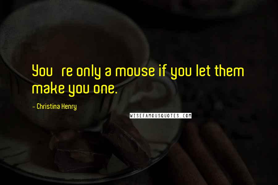 Christina Henry Quotes: You're only a mouse if you let them make you one.