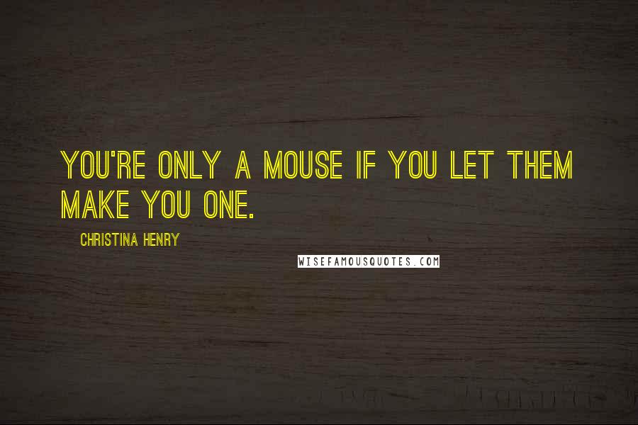 Christina Henry Quotes: You're only a mouse if you let them make you one.
