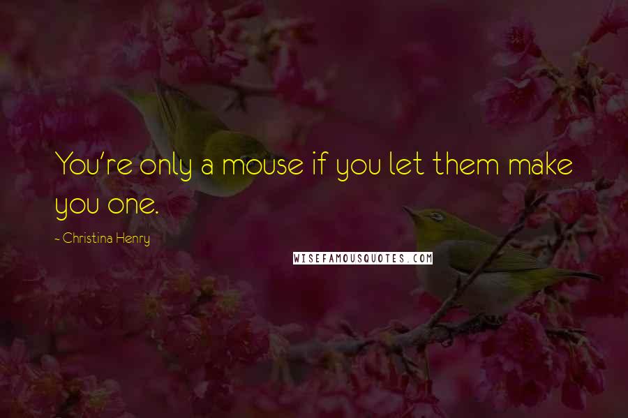 Christina Henry Quotes: You're only a mouse if you let them make you one.