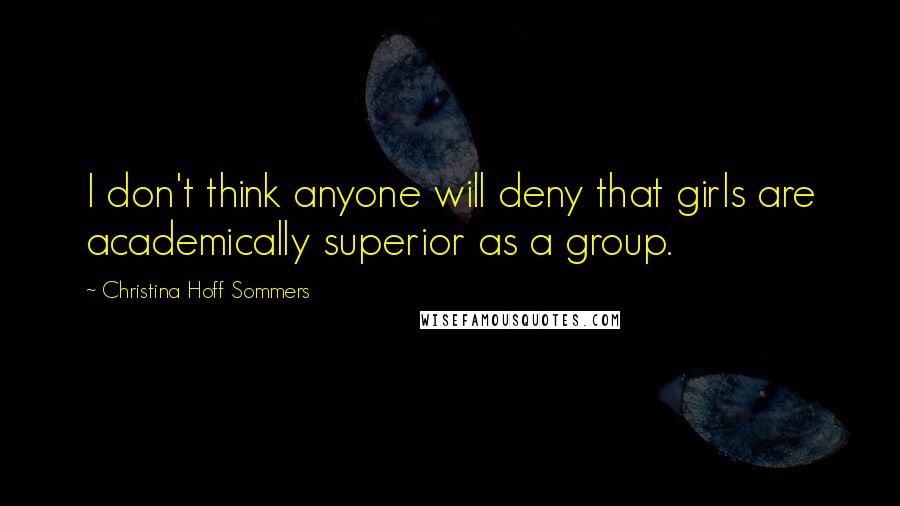 Christina Hoff Sommers Quotes: I don't think anyone will deny that girls are academically superior as a group.