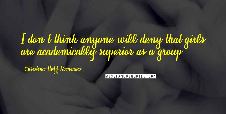 Christina Hoff Sommers Quotes: I don't think anyone will deny that girls are academically superior as a group.