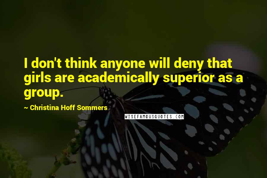 Christina Hoff Sommers Quotes: I don't think anyone will deny that girls are academically superior as a group.