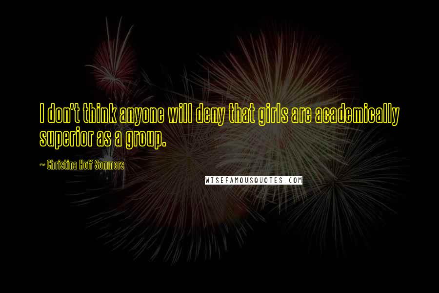 Christina Hoff Sommers Quotes: I don't think anyone will deny that girls are academically superior as a group.