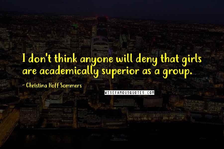 Christina Hoff Sommers Quotes: I don't think anyone will deny that girls are academically superior as a group.