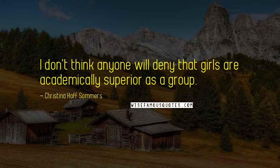 Christina Hoff Sommers Quotes: I don't think anyone will deny that girls are academically superior as a group.