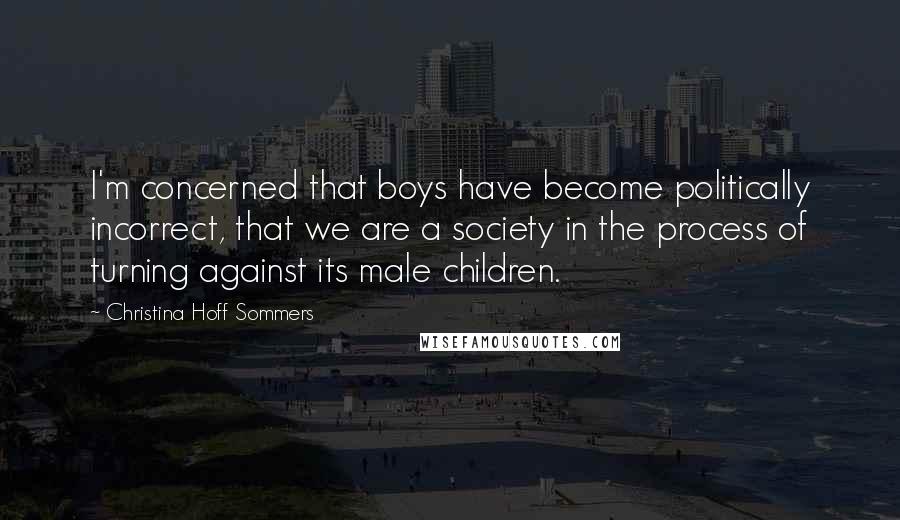 Christina Hoff Sommers Quotes: I'm concerned that boys have become politically incorrect, that we are a society in the process of turning against its male children.