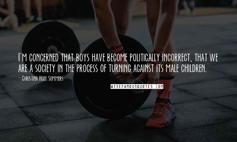 Christina Hoff Sommers Quotes: I'm concerned that boys have become politically incorrect, that we are a society in the process of turning against its male children.