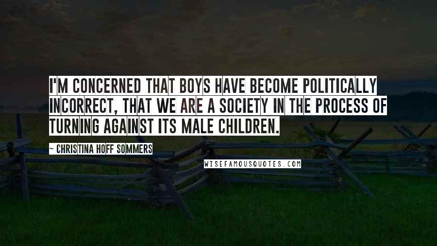 Christina Hoff Sommers Quotes: I'm concerned that boys have become politically incorrect, that we are a society in the process of turning against its male children.