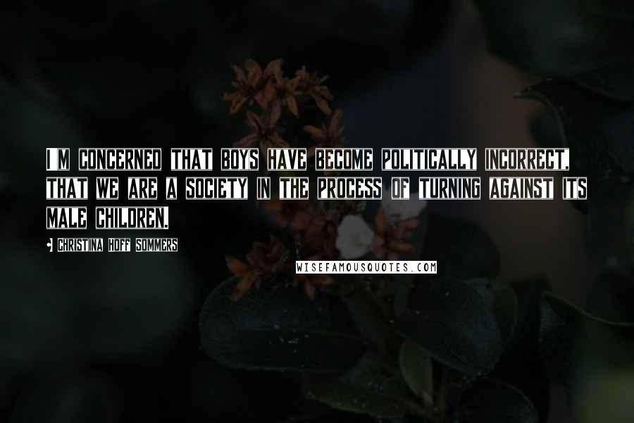 Christina Hoff Sommers Quotes: I'm concerned that boys have become politically incorrect, that we are a society in the process of turning against its male children.