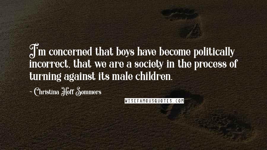 Christina Hoff Sommers Quotes: I'm concerned that boys have become politically incorrect, that we are a society in the process of turning against its male children.