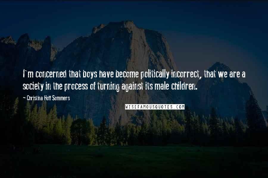 Christina Hoff Sommers Quotes: I'm concerned that boys have become politically incorrect, that we are a society in the process of turning against its male children.