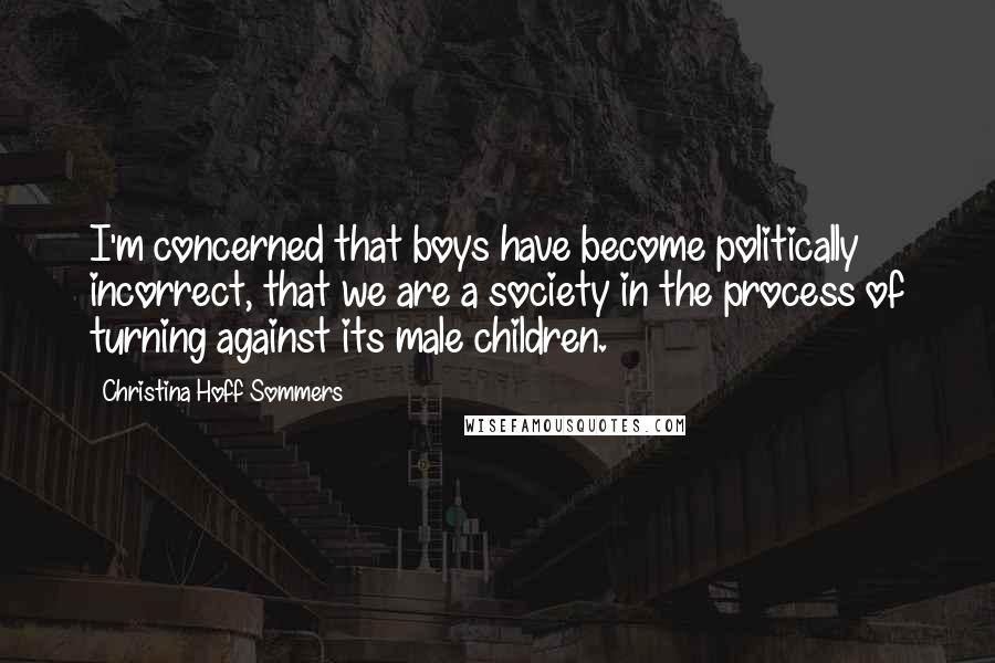 Christina Hoff Sommers Quotes: I'm concerned that boys have become politically incorrect, that we are a society in the process of turning against its male children.