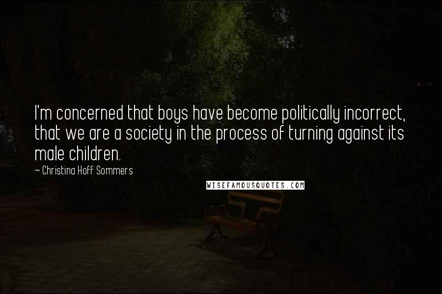 Christina Hoff Sommers Quotes: I'm concerned that boys have become politically incorrect, that we are a society in the process of turning against its male children.