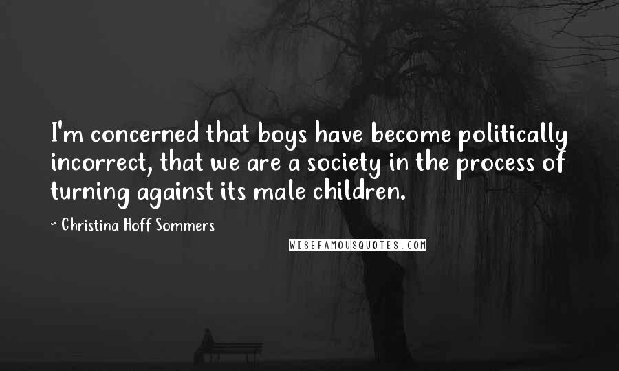 Christina Hoff Sommers Quotes: I'm concerned that boys have become politically incorrect, that we are a society in the process of turning against its male children.