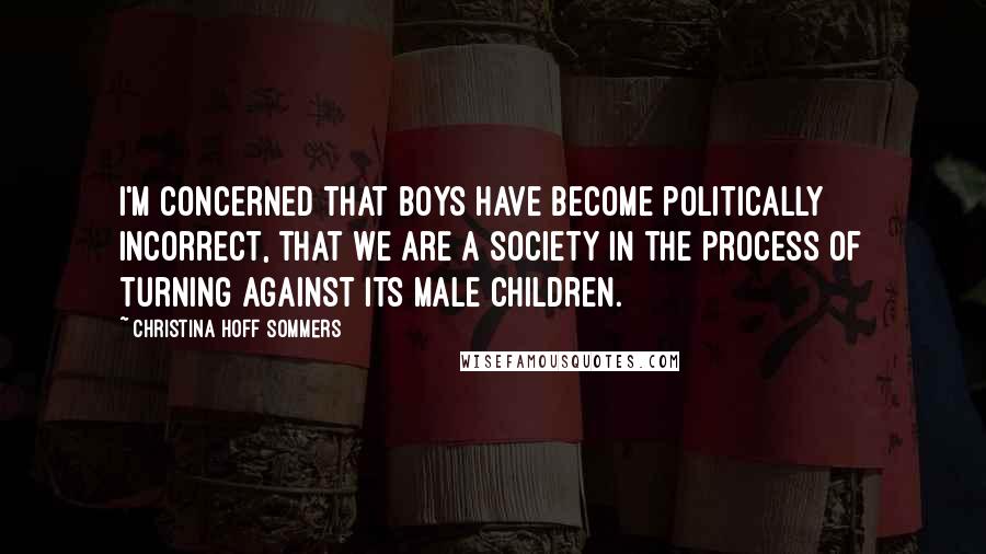 Christina Hoff Sommers Quotes: I'm concerned that boys have become politically incorrect, that we are a society in the process of turning against its male children.