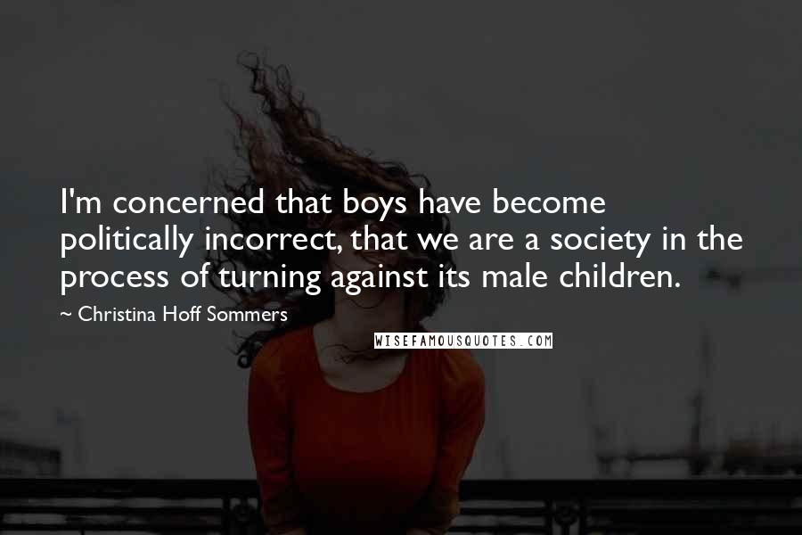 Christina Hoff Sommers Quotes: I'm concerned that boys have become politically incorrect, that we are a society in the process of turning against its male children.