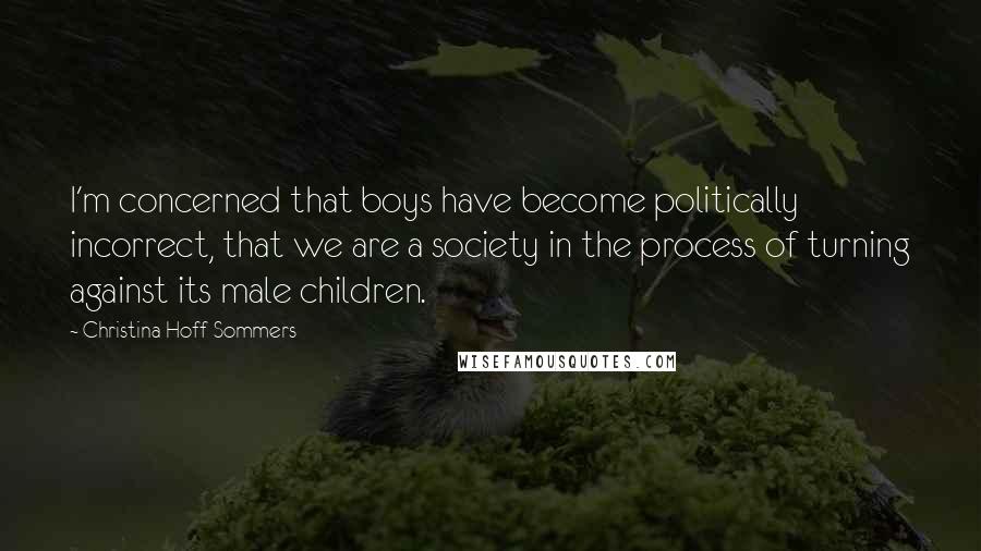 Christina Hoff Sommers Quotes: I'm concerned that boys have become politically incorrect, that we are a society in the process of turning against its male children.