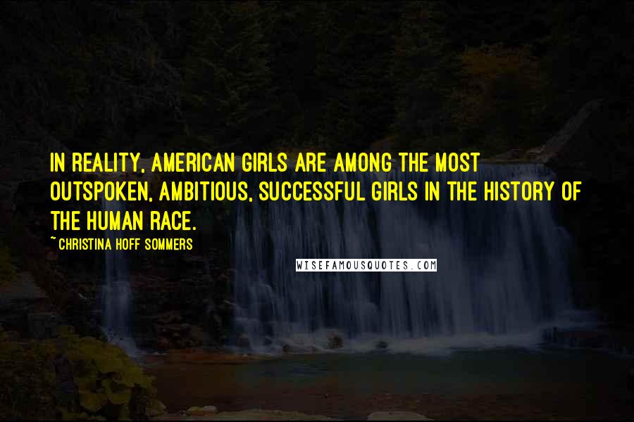 Christina Hoff Sommers Quotes: In reality, American girls are among the most outspoken, ambitious, successful girls in the history of the human race.