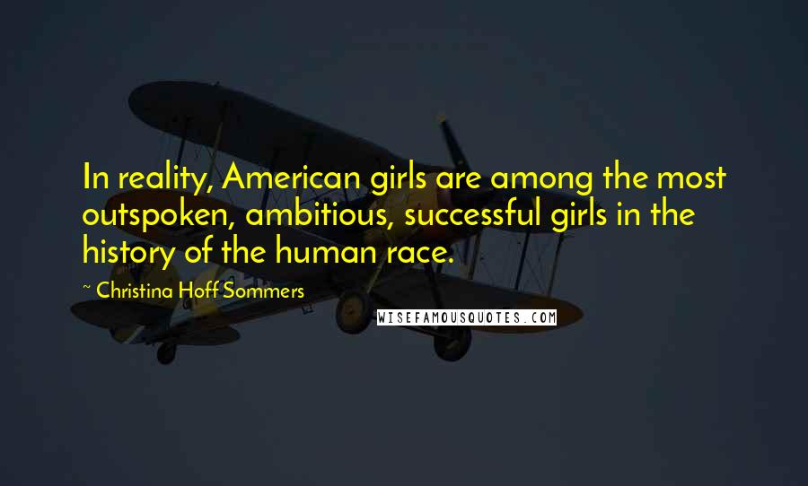 Christina Hoff Sommers Quotes: In reality, American girls are among the most outspoken, ambitious, successful girls in the history of the human race.