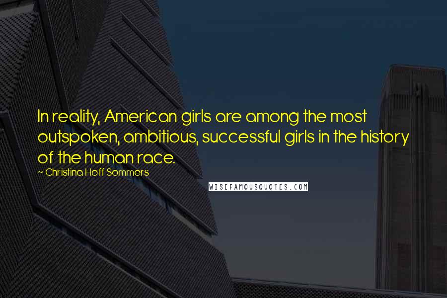 Christina Hoff Sommers Quotes: In reality, American girls are among the most outspoken, ambitious, successful girls in the history of the human race.