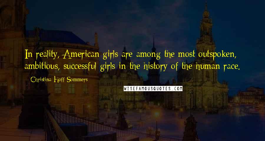 Christina Hoff Sommers Quotes: In reality, American girls are among the most outspoken, ambitious, successful girls in the history of the human race.