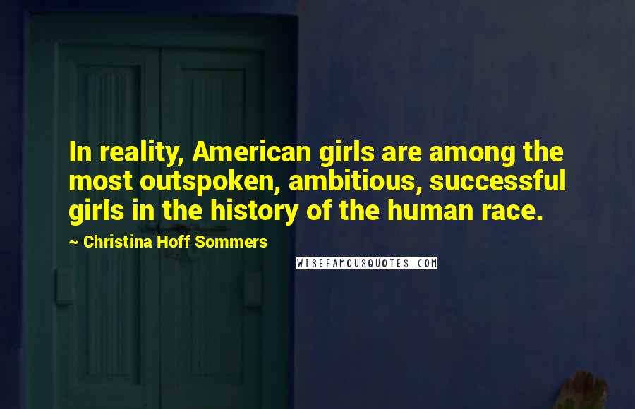 Christina Hoff Sommers Quotes: In reality, American girls are among the most outspoken, ambitious, successful girls in the history of the human race.