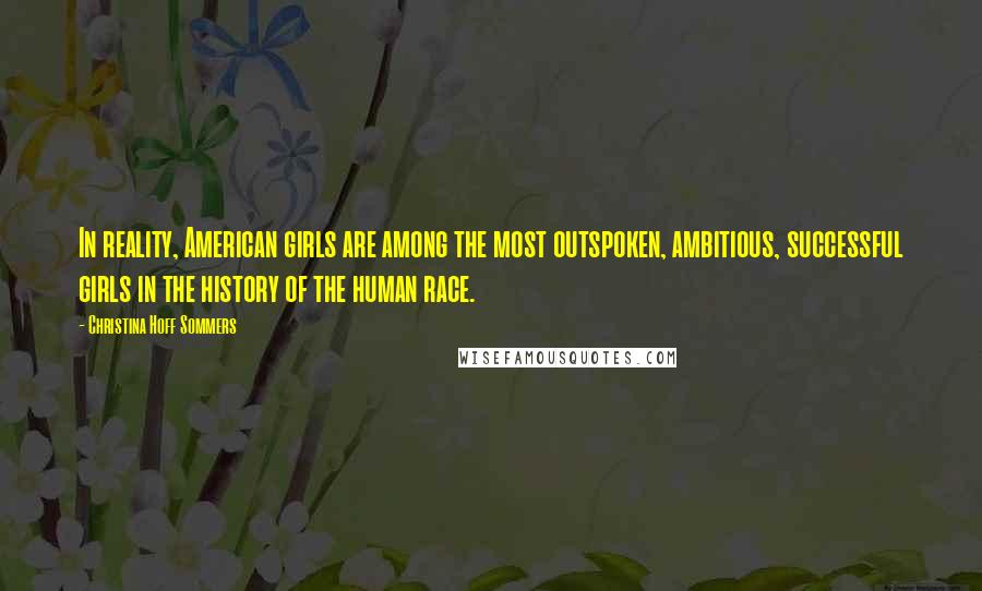 Christina Hoff Sommers Quotes: In reality, American girls are among the most outspoken, ambitious, successful girls in the history of the human race.