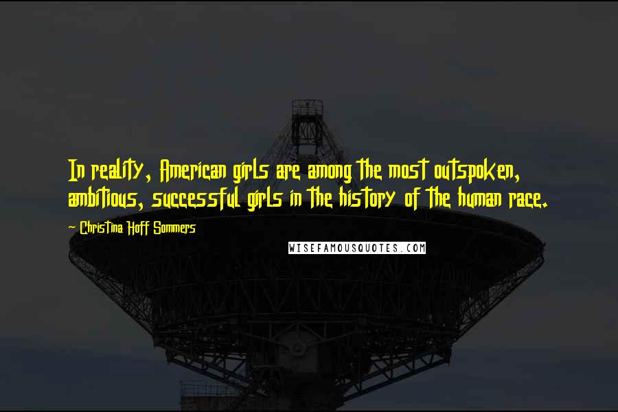 Christina Hoff Sommers Quotes: In reality, American girls are among the most outspoken, ambitious, successful girls in the history of the human race.