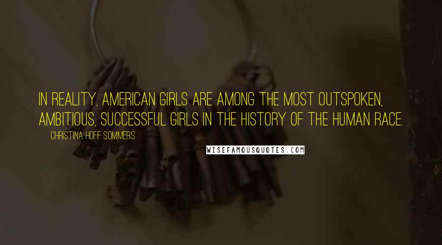 Christina Hoff Sommers Quotes: In reality, American girls are among the most outspoken, ambitious, successful girls in the history of the human race.