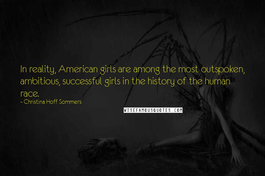 Christina Hoff Sommers Quotes: In reality, American girls are among the most outspoken, ambitious, successful girls in the history of the human race.