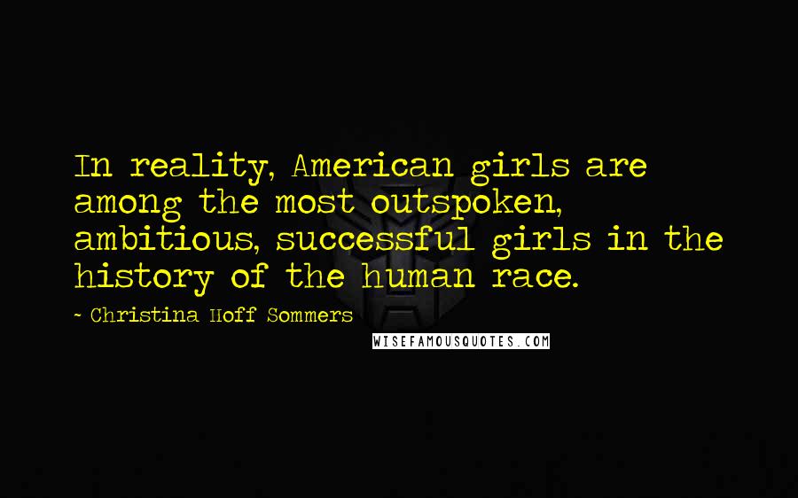 Christina Hoff Sommers Quotes: In reality, American girls are among the most outspoken, ambitious, successful girls in the history of the human race.