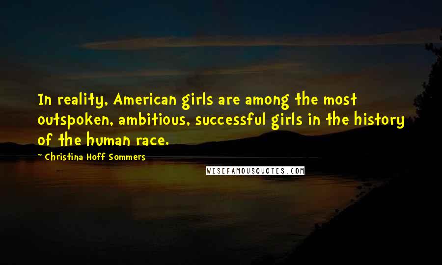 Christina Hoff Sommers Quotes: In reality, American girls are among the most outspoken, ambitious, successful girls in the history of the human race.