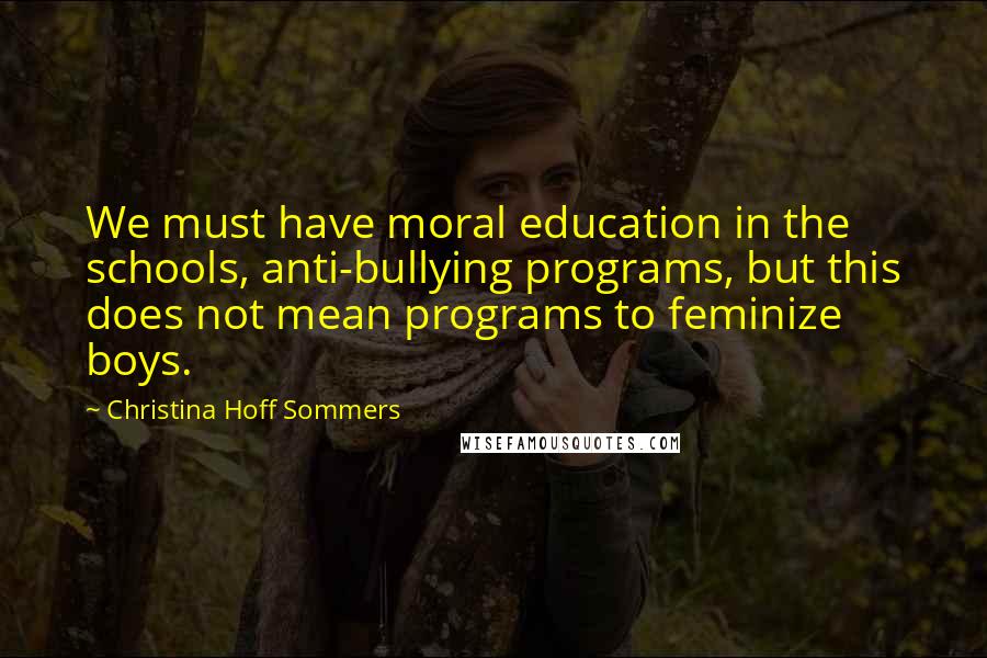 Christina Hoff Sommers Quotes: We must have moral education in the schools, anti-bullying programs, but this does not mean programs to feminize boys.