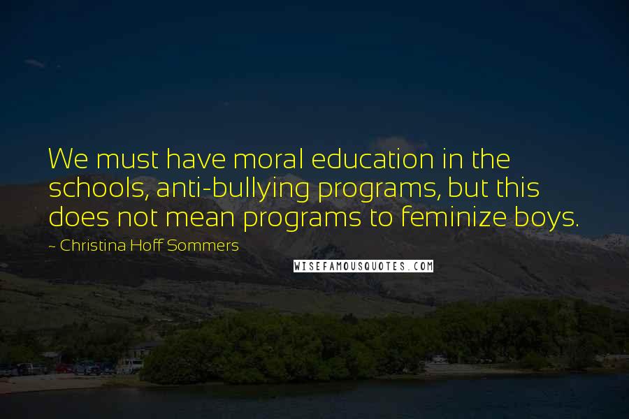 Christina Hoff Sommers Quotes: We must have moral education in the schools, anti-bullying programs, but this does not mean programs to feminize boys.