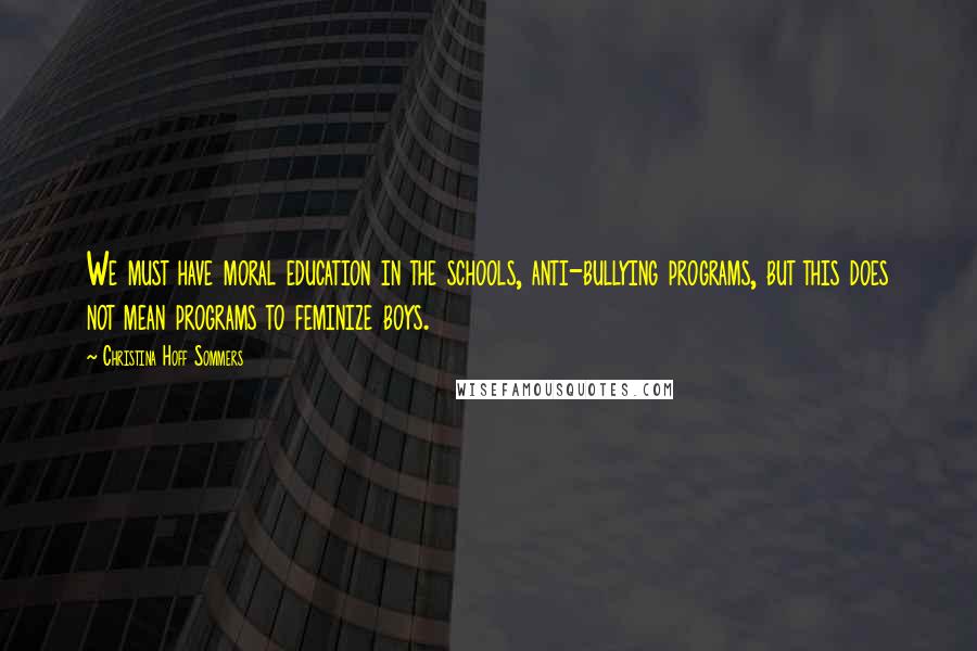 Christina Hoff Sommers Quotes: We must have moral education in the schools, anti-bullying programs, but this does not mean programs to feminize boys.