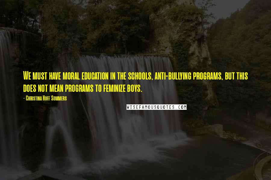 Christina Hoff Sommers Quotes: We must have moral education in the schools, anti-bullying programs, but this does not mean programs to feminize boys.