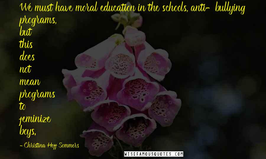 Christina Hoff Sommers Quotes: We must have moral education in the schools, anti-bullying programs, but this does not mean programs to feminize boys.