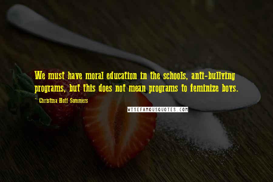 Christina Hoff Sommers Quotes: We must have moral education in the schools, anti-bullying programs, but this does not mean programs to feminize boys.