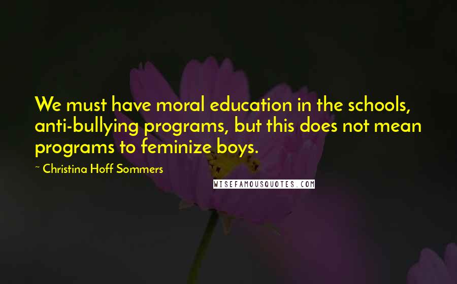 Christina Hoff Sommers Quotes: We must have moral education in the schools, anti-bullying programs, but this does not mean programs to feminize boys.