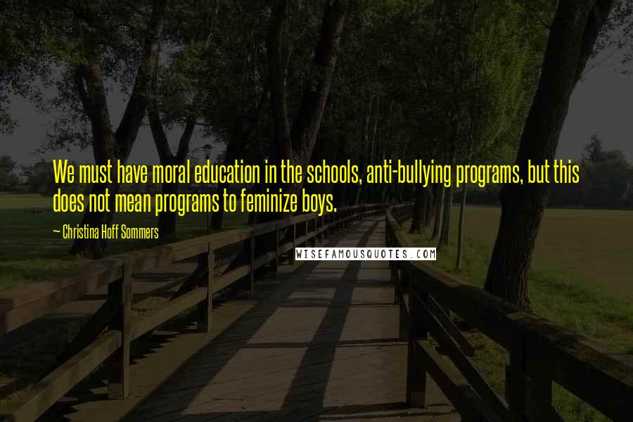 Christina Hoff Sommers Quotes: We must have moral education in the schools, anti-bullying programs, but this does not mean programs to feminize boys.