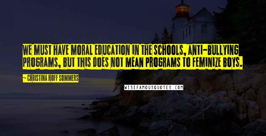 Christina Hoff Sommers Quotes: We must have moral education in the schools, anti-bullying programs, but this does not mean programs to feminize boys.