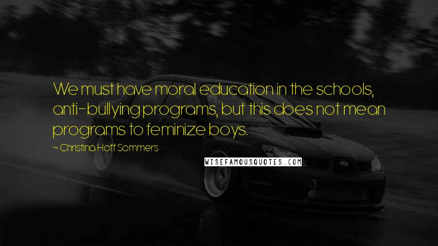 Christina Hoff Sommers Quotes: We must have moral education in the schools, anti-bullying programs, but this does not mean programs to feminize boys.