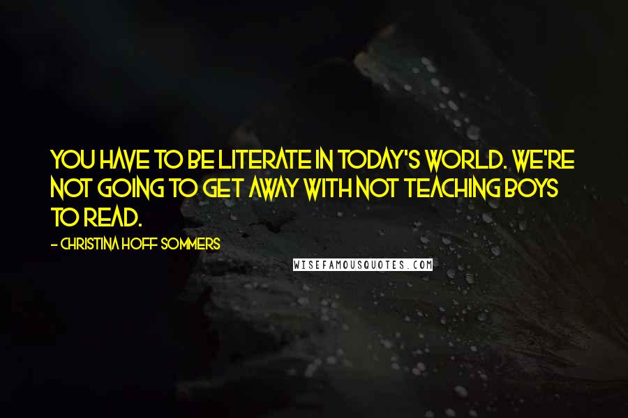 Christina Hoff Sommers Quotes: You have to be literate in today's world. We're not going to get away with not teaching boys to read.