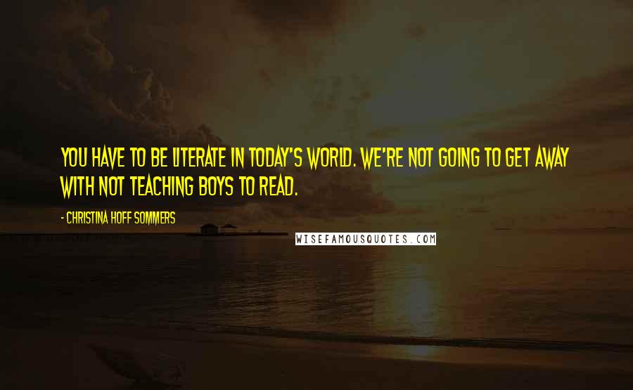 Christina Hoff Sommers Quotes: You have to be literate in today's world. We're not going to get away with not teaching boys to read.