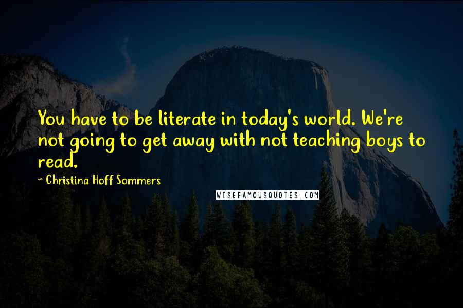 Christina Hoff Sommers Quotes: You have to be literate in today's world. We're not going to get away with not teaching boys to read.