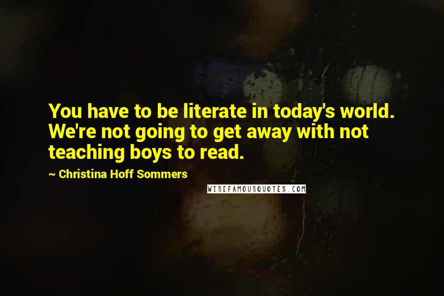 Christina Hoff Sommers Quotes: You have to be literate in today's world. We're not going to get away with not teaching boys to read.