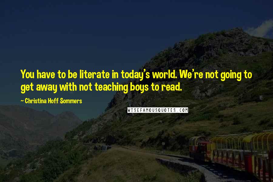 Christina Hoff Sommers Quotes: You have to be literate in today's world. We're not going to get away with not teaching boys to read.